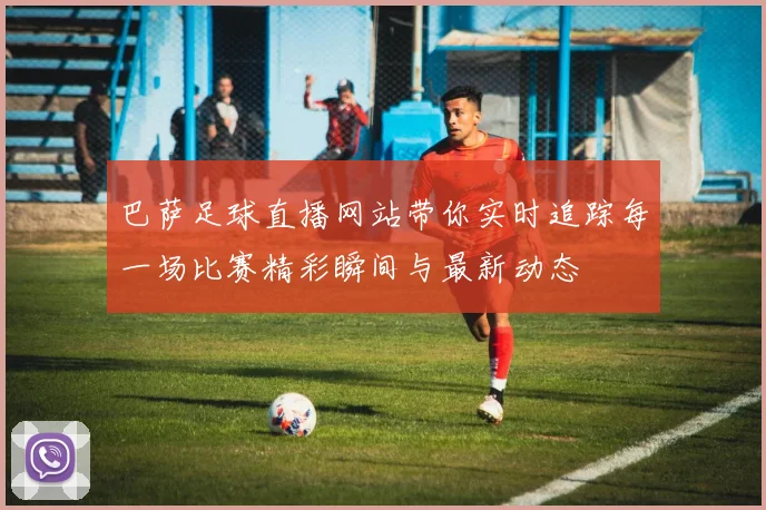 巴萨足球直播网站带你实时追踪每一场比赛精彩瞬间与最新动态