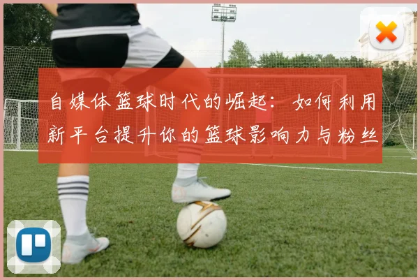 自媒体篮球时代的崛起：如何利用新平台提升你的篮球影响力与粉丝互动