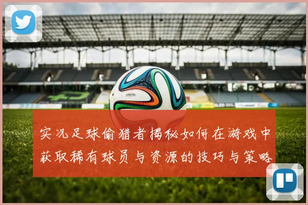 实况足球偷猎者揭秘如何在游戏中获取稀有球员与资源的技巧与策略