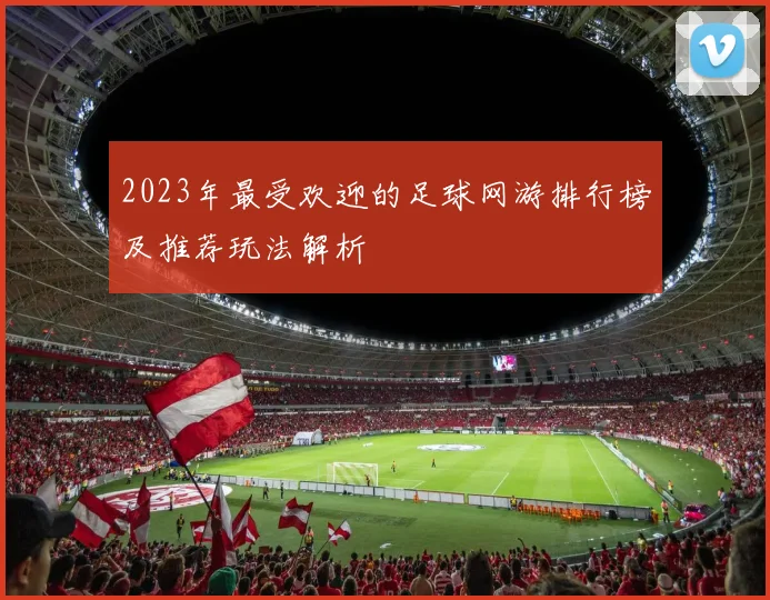 2023年最受欢迎的足球网游排行榜及推荐玩法解析