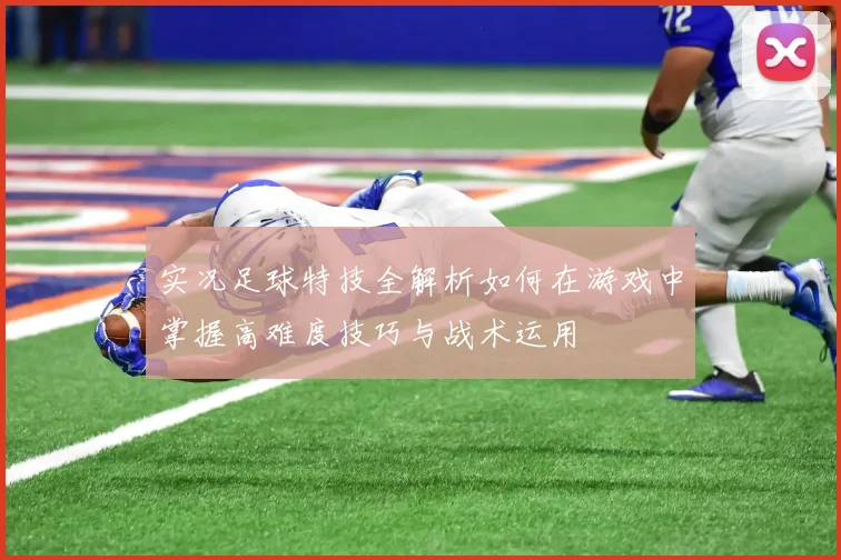 实况足球特技全解析如何在游戏中掌握高难度技巧与战术运用