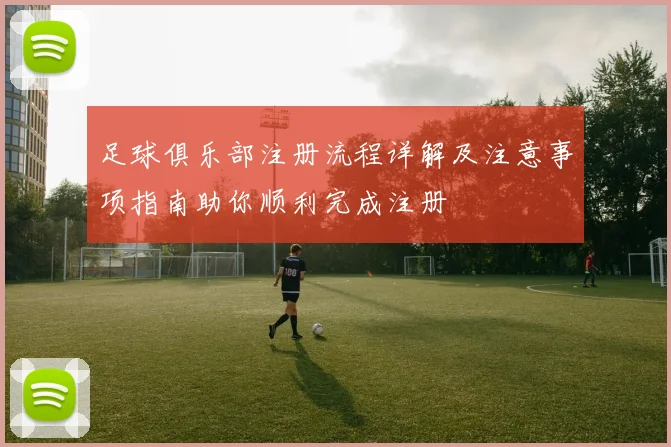 足球俱乐部注册流程详解及注意事项指南助你顺利完成注册