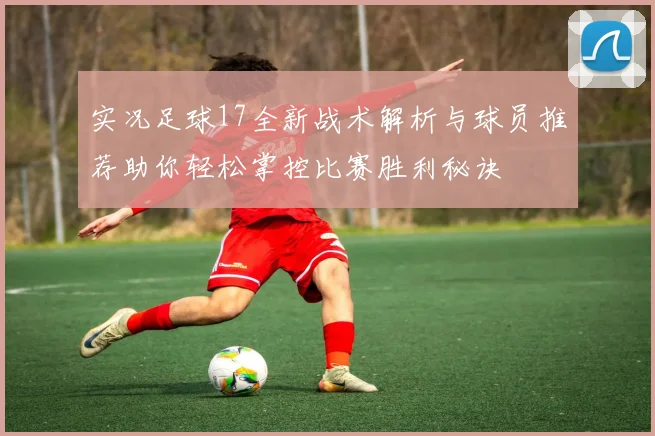 实况足球17全新战术解析与球员推荐助你轻松掌控比赛胜利秘诀
