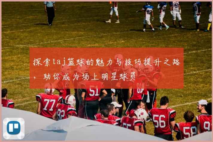 探索taj篮球的魅力与技巧提升之路，助你成为场上明星球员