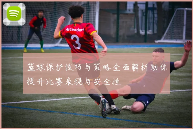 篮球保护技巧与策略全面解析助你提升比赛表现与安全性