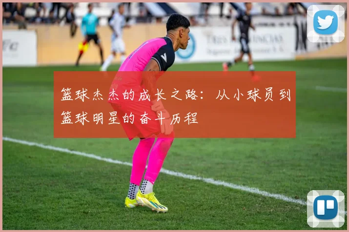 篮球杰杰的成长之路：从小球员到篮球明星的奋斗历程