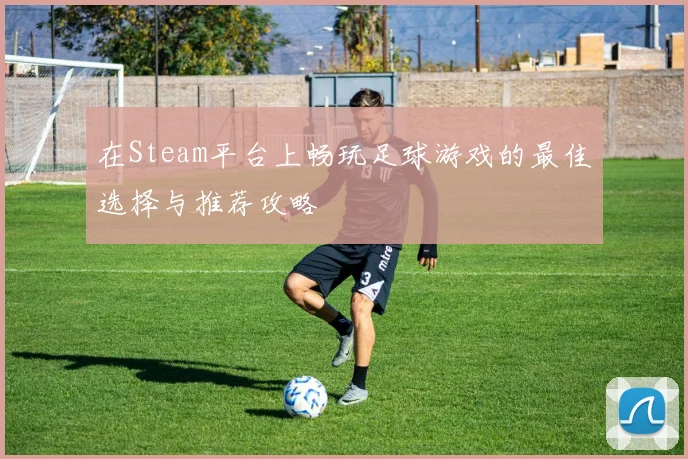 在Steam平台上畅玩足球游戏的最佳选择与推荐攻略
