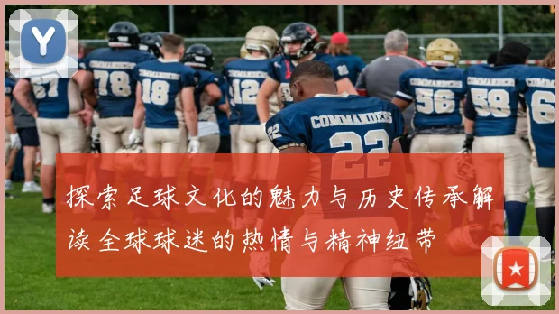 探索足球文化的魅力与历史传承解读全球球迷的热情与精神纽带
