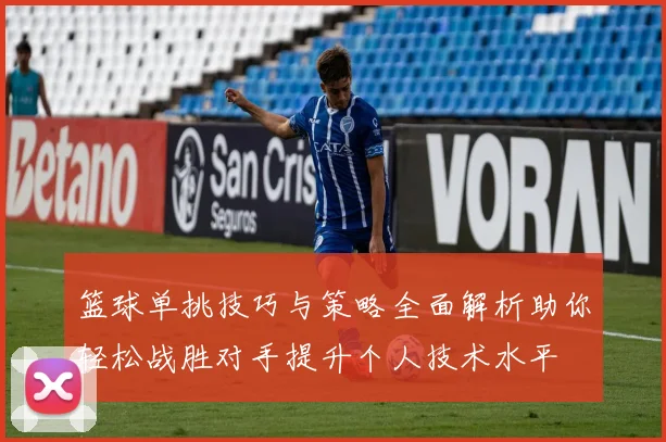 篮球单挑技巧与策略全面解析助你轻松战胜对手提升个人技术水平