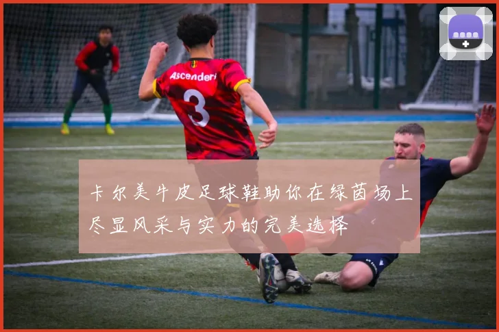卡尔美牛皮足球鞋助你在绿茵场上尽显风采与实力的完美选择