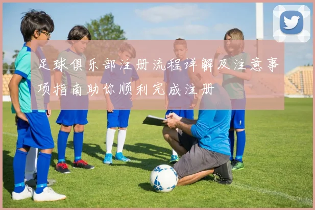 足球俱乐部注册流程详解及注意事项指南助你顺利完成注册