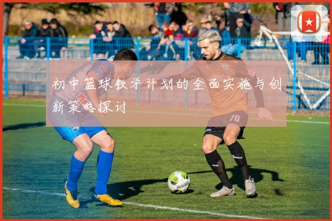 初中篮球教学计划的全面实施与创新策略探讨