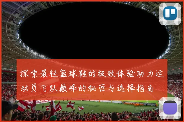 探索最轻篮球鞋的极致体验助力运动员飞跃巅峰的秘密与选择指南