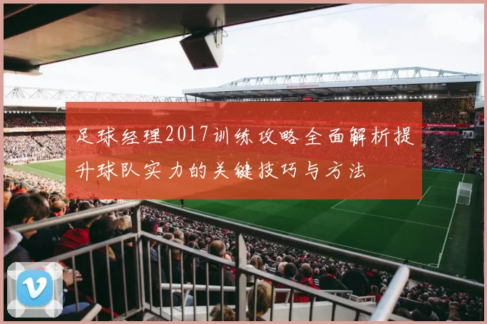 足球经理2017训练攻略全面解析提升球队实力的关键技巧与方法