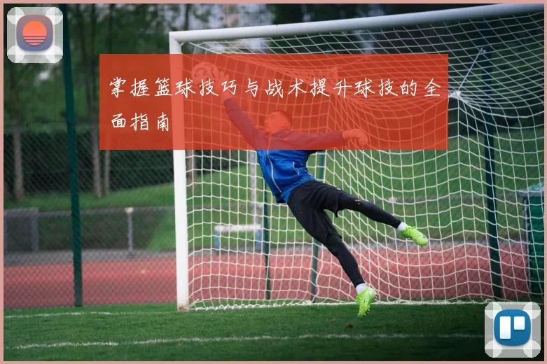 掌握篮球技巧与战术提升球技的全面指南