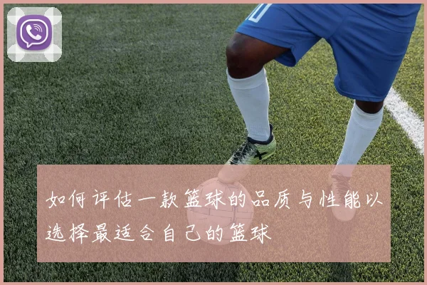 如何评估一款篮球的品质与性能以选择最适合自己的篮球